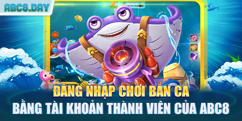 Đăng nhập chơi bắn cá bằng tài khoản thành viên của ABC8